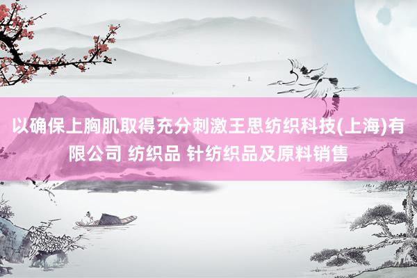 以确保上胸肌取得充分刺激王思纺织科技(上海)有限公司 纺织品 针纺织品及原料销售