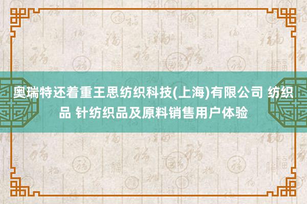 奥瑞特还着重王思纺织科技(上海)有限公司 纺织品 针纺织品及原料销售用户体验